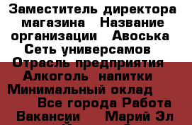 Заместитель директора магазина › Название организации ­ Авоська, Сеть универсамов › Отрасль предприятия ­ Алкоголь, напитки › Минимальный оклад ­ 18 000 - Все города Работа » Вакансии   . Марий Эл респ.,Йошкар-Ола г.